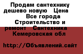 Продам сантехнику дешево новую › Цена ­ 20 - Все города Строительство и ремонт » Сантехника   . Кемеровская обл.